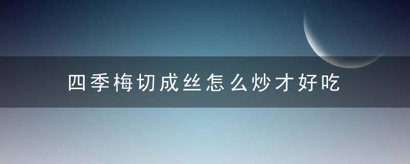 四季梅切成丝怎么炒才好吃 四季梅豆角怎么炒好吃